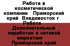 Работа в косметической компании - Приморский край, Владивосток г. Работа » Дополнительный заработок и сетевой маркетинг   . Приморский край,Владивосток г.